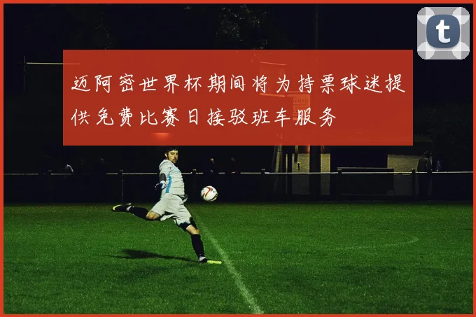 迈阿密世界杯期间将为持票球迷提供免费比赛日接驳班车服务