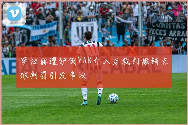萨拉赫遭铲倒VAR介入后裁判撤销点球判罚引发争议