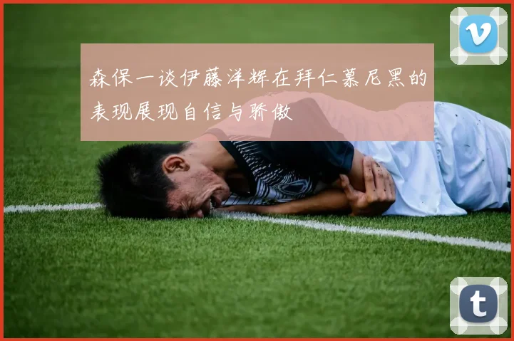 森保一谈伊藤洋辉在拜仁慕尼黑的表现展现自信与骄傲