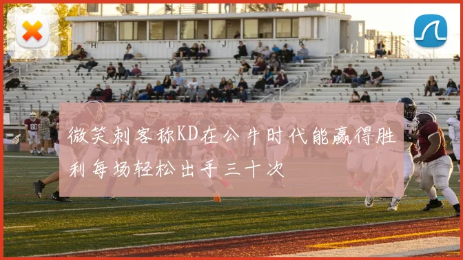 微笑刺客称KD在公牛时代能赢得胜利每场轻松出手三十次