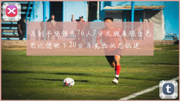 马刺半场领先76人7分文班表现出色恩比德砍下20分马克西状态低迷