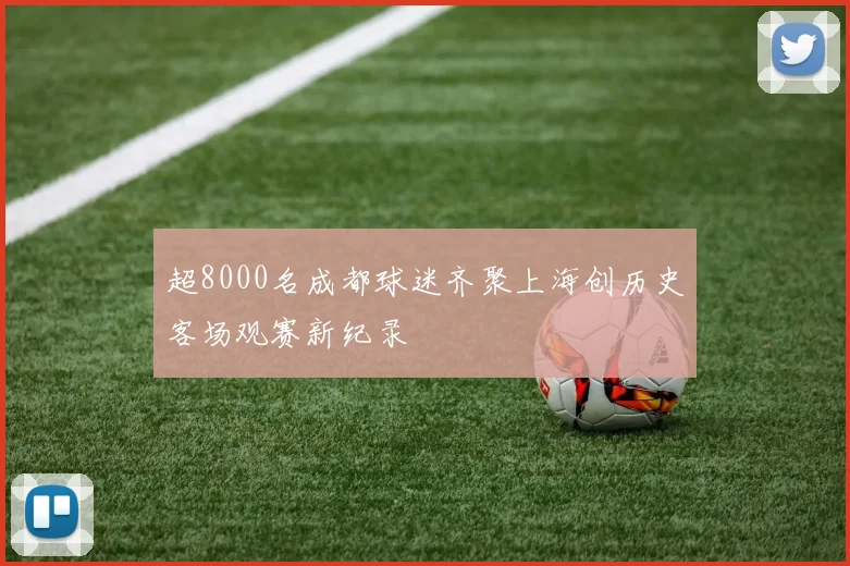 超8000名成都球迷齐聚上海创历史客场观赛新纪录