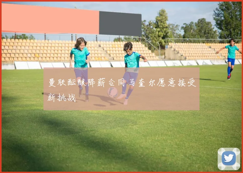 曼联酝酿降薪合同马奎尔愿意接受新挑战