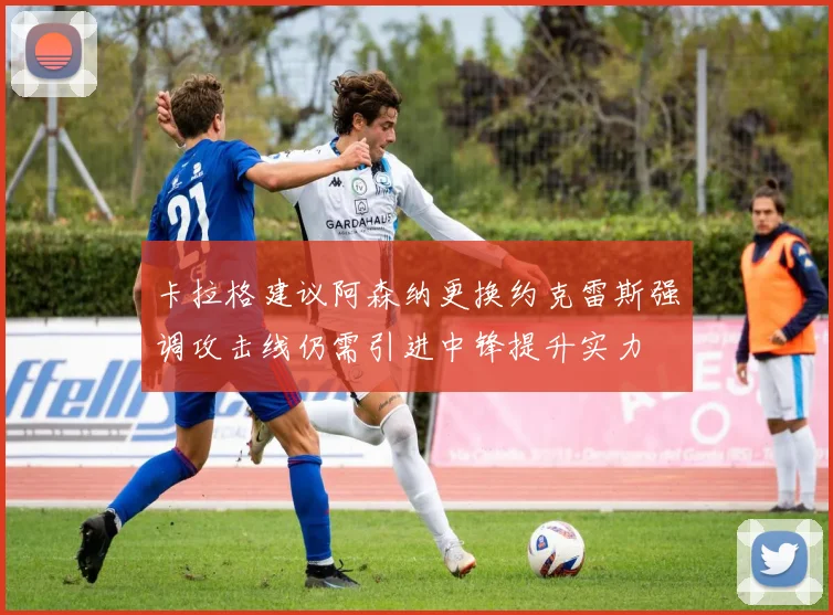 卡拉格建议阿森纳更换约克雷斯强调攻击线仍需引进中锋提升实力