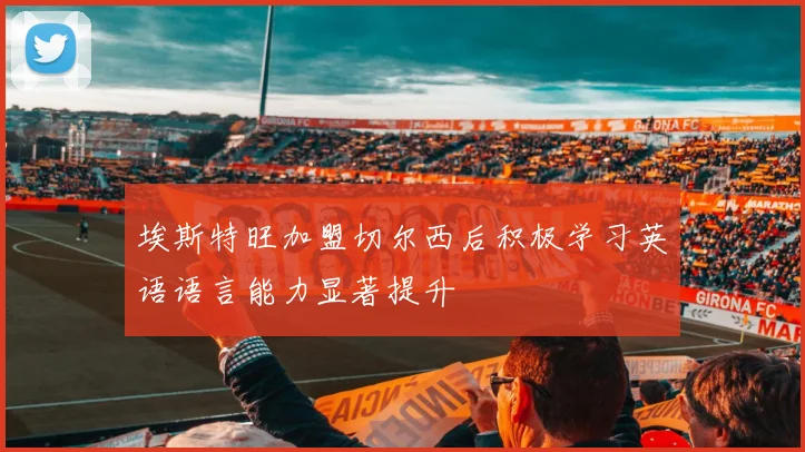 埃斯特旺加盟切尔西后积极学习英语语言能力显著提升