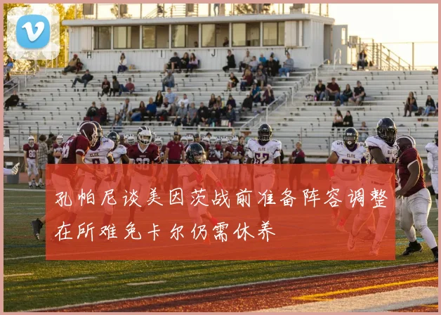 孔帕尼谈美因茨战前准备阵容调整在所难免卡尔仍需休养