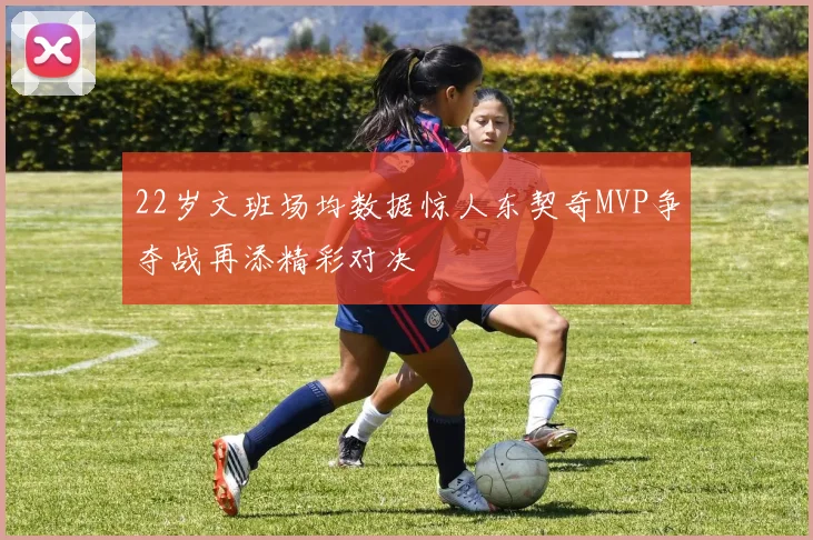 22岁文班场均数据惊人东契奇MVP争夺战再添精彩对决