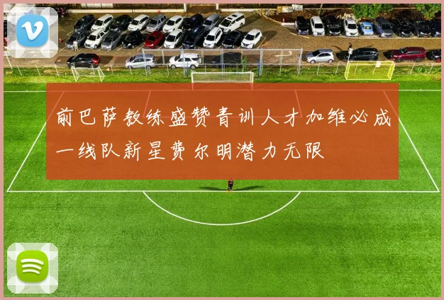 前巴萨教练盛赞青训人才加维必成一线队新星费尔明潜力无限