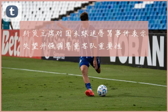 科莫主席对国米球迷辱骂事件表示失望并强调尊重客队重要性