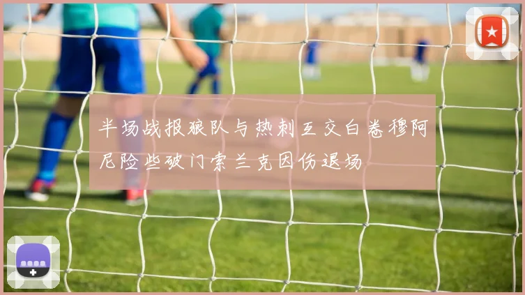 半场战报狼队与热刺互交白卷穆阿尼险些破门索兰克因伤退场