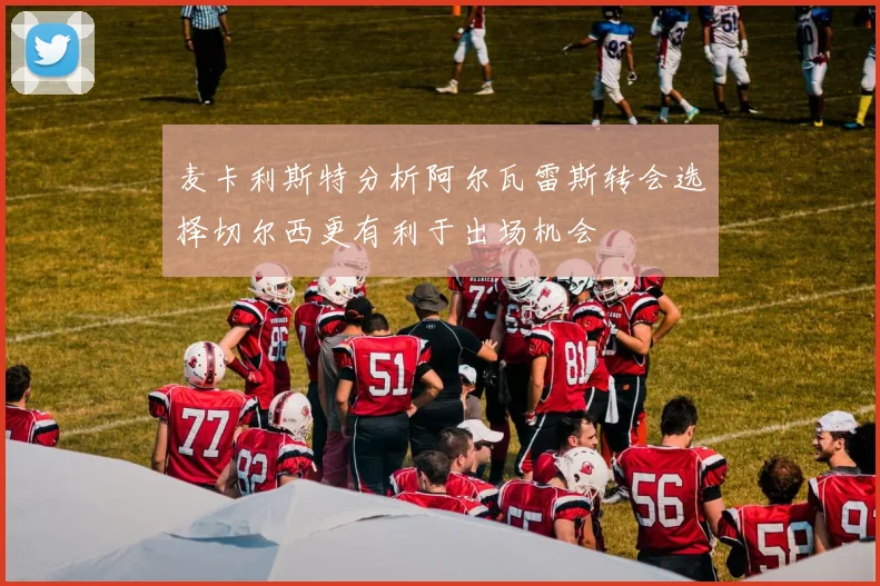 麦卡利斯特分析阿尔瓦雷斯转会选择切尔西更有利于出场机会