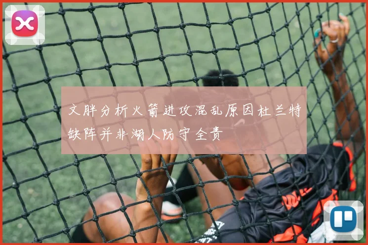 文胖分析火箭进攻混乱原因杜兰特缺阵并非湖人防守全责