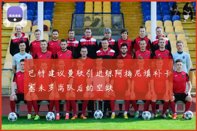 巴特建议曼联引进琼阿梅尼填补卡塞米罗离队后的空缺