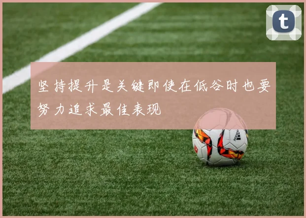 坚持提升是关键即使在低谷时也要努力追求最佳表现