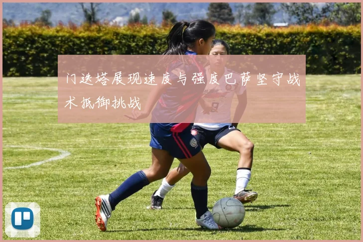 门迭塔展现速度与强度巴萨坚守战术抵御挑战