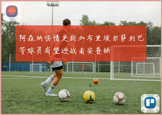 阿森纳伤情更新加布里埃尔萨利巴等球员有望迎战南安普顿